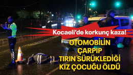 Kocaeli’de korkunç kaza! Otomobilin çarpıp tırın sürüklediği kız çocuğu öldü